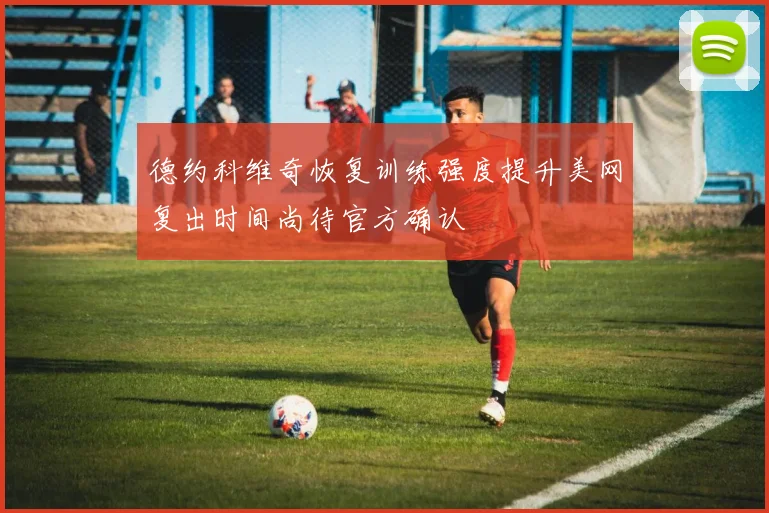 德约科维奇恢复训练强度提升美网复出时间尚待官方确认
