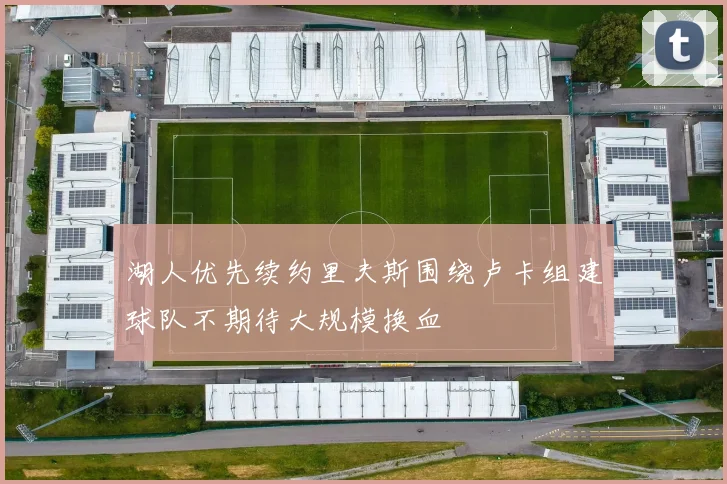 湖人优先续约里夫斯围绕卢卡组建球队不期待大规模换血