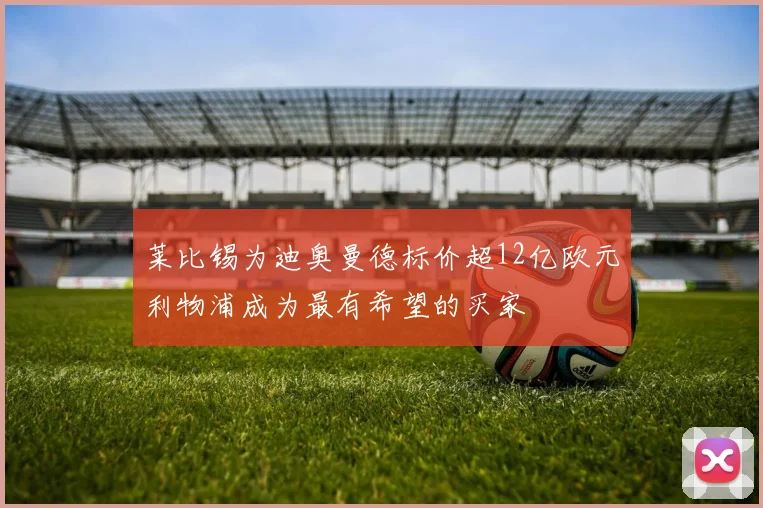 莱比锡为迪奥曼德标价超12亿欧元利物浦成为最有希望的买家