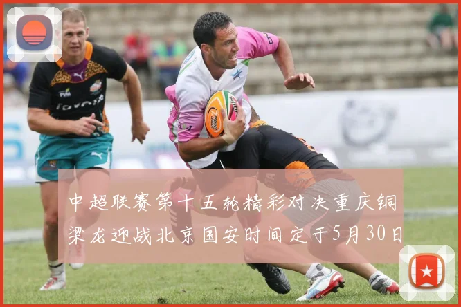 中超联赛第十五轮精彩对决重庆铜梁龙迎战北京国安时间定于5月30日20点