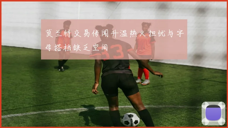 莫兰特交易传闻升温热火担忧与字母搭档缺乏空间