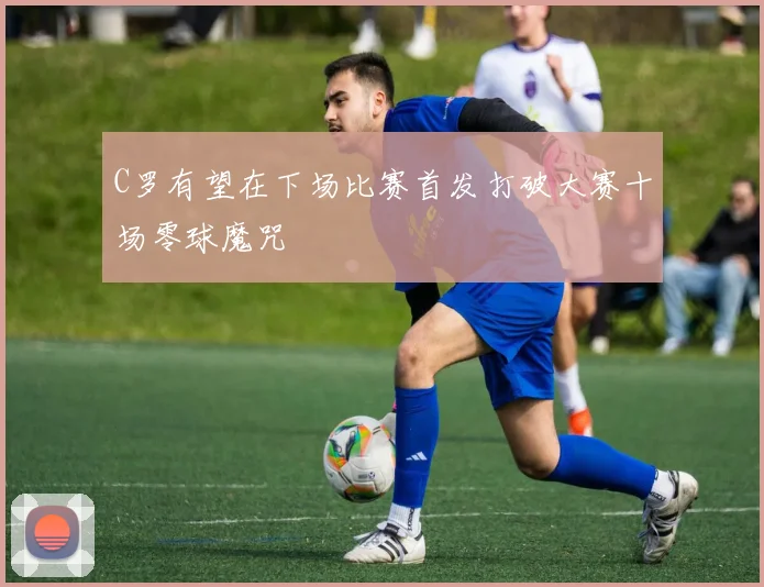C罗有望在下场比赛首发打破大赛十场零球魔咒