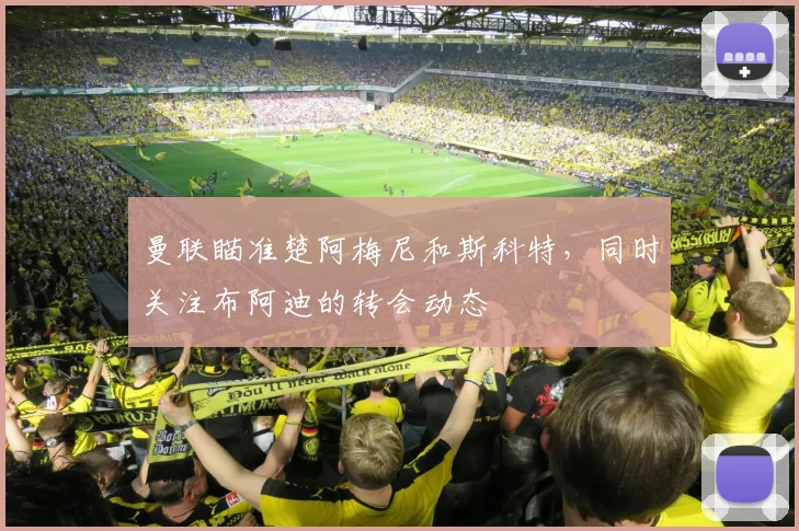 曼联瞄准楚阿梅尼和斯科特，同时关注布阿迪的转会动态