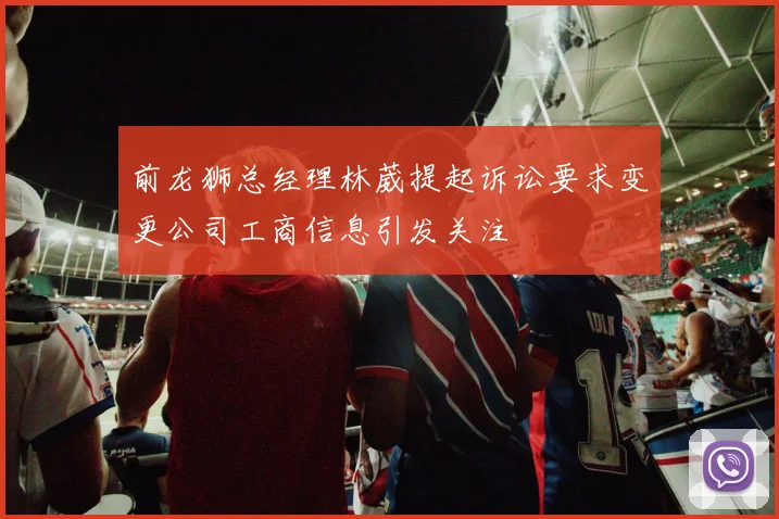 前龙狮总经理林葳提起诉讼要求变更公司工商信息引发关注