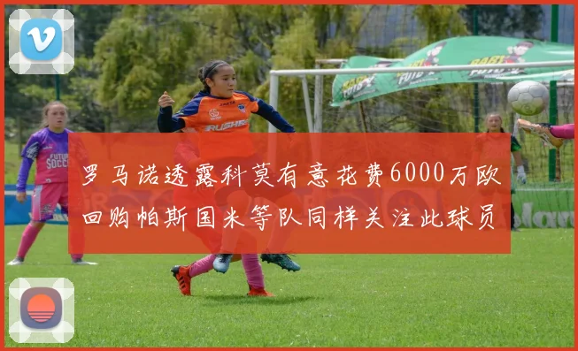 罗马诺透露科莫有意花费6000万欧回购帕斯国米等队同样关注此球员