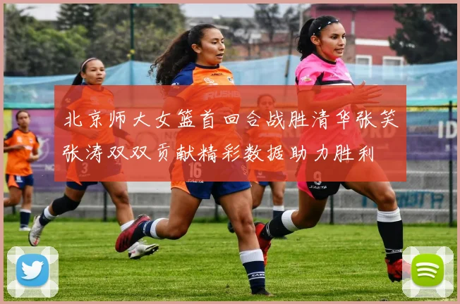 北京师大女篮首回合战胜清华张笑张涛双双贡献精彩数据助力胜利