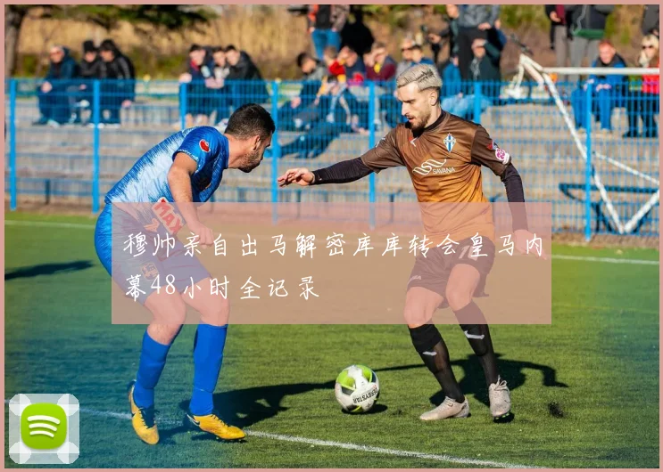穆帅亲自出马解密库库转会皇马内幕48小时全记录