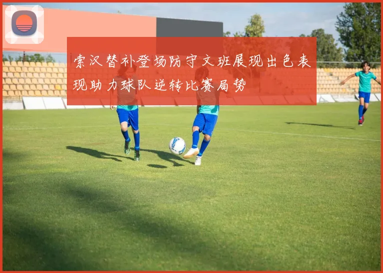 索汉替补登场防守文班展现出色表现助力球队逆转比赛局势