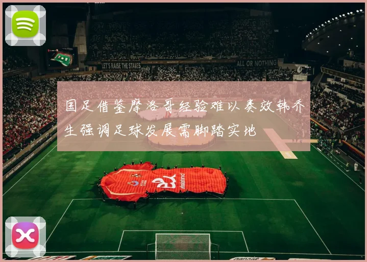 国足借鉴摩洛哥经验难以奏效韩乔生强调足球发展需脚踏实地