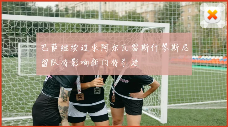 巴萨继续追求阿尔瓦雷斯什琴斯尼留队将影响新门将引进