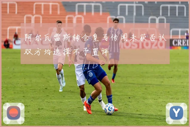 阿尔瓦雷斯转会皇马传闻未获否认双方均选择不予置评