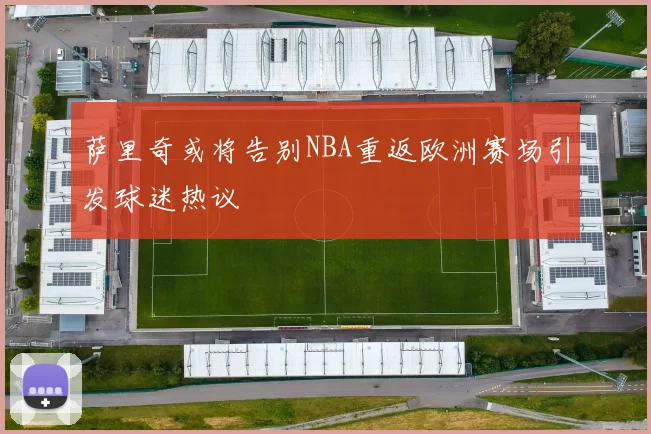 萨里奇或将告别NBA重返欧洲赛场引发球迷热议