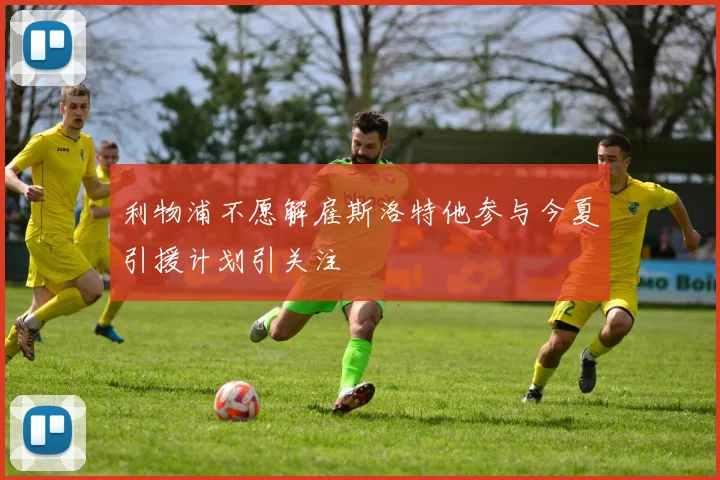 利物浦不愿解雇斯洛特他参与今夏引援计划引关注