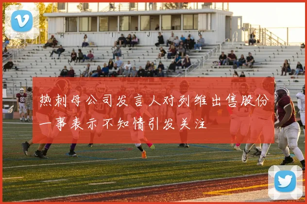 热刺母公司发言人对列维出售股份一事表示不知情引发关注