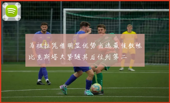 马祖拉凭借明显优势当选最佳教练比克斯塔夫紧随其后位列第二