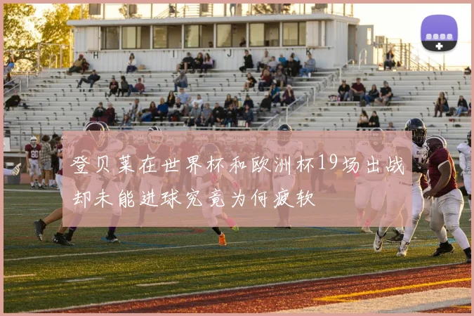 登贝莱在世界杯和欧洲杯19场出战却未能进球究竟为何疲软