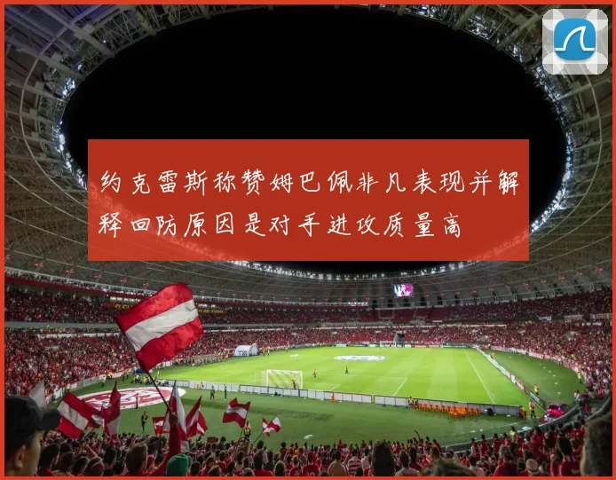 约克雷斯称赞姆巴佩非凡表现并解释回防原因是对手进攻质量高
