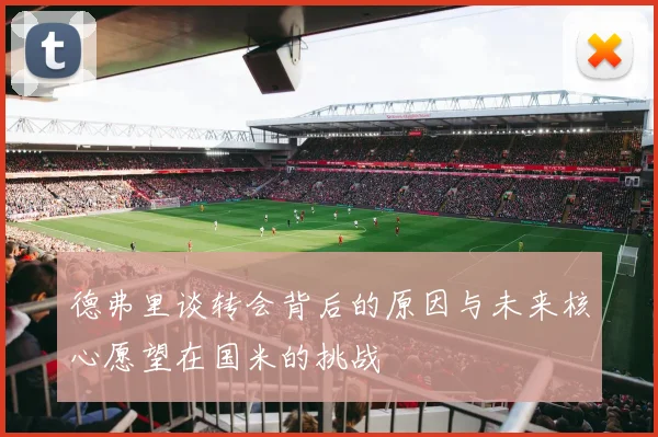 德弗里谈转会背后的原因与未来核心愿望在国米的挑战