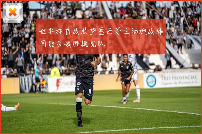 世界杯首战展望墨西哥主场迎战韩国能否战胜捷克队