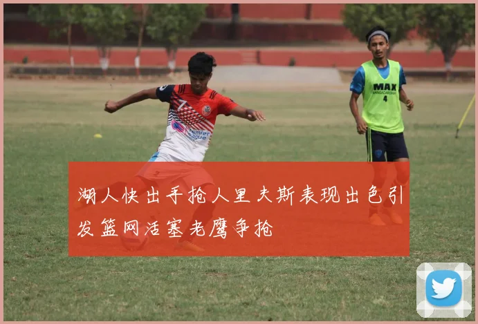 湖人快出手抢人里夫斯表现出色引发篮网活塞老鹰争抢