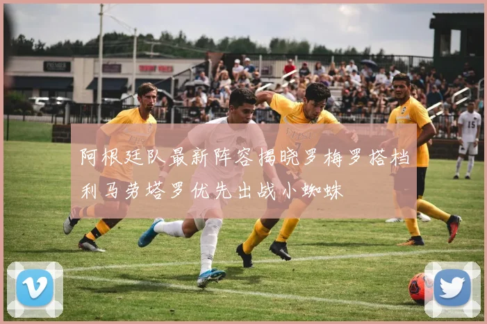 阿根廷队最新阵容揭晓罗梅罗搭档利马劳塔罗优先出战小蜘蛛