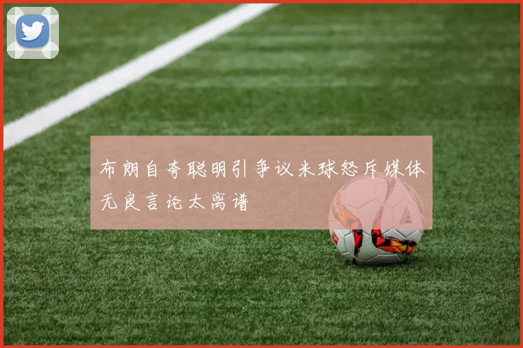 布朗自夸聪明引争议米球怒斥媒体无良言论太离谱