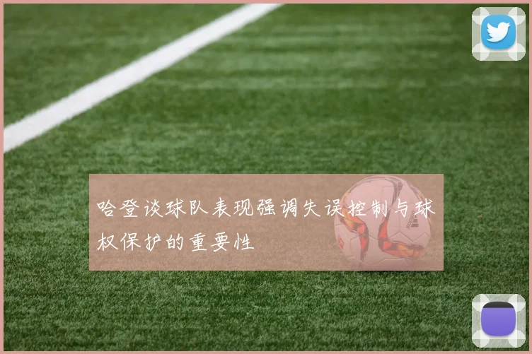 哈登谈球队表现强调失误控制与球权保护的重要性