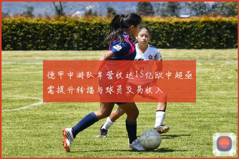 德甲中游队年营收达15亿欧中超亟需提升转播与球员交易收入