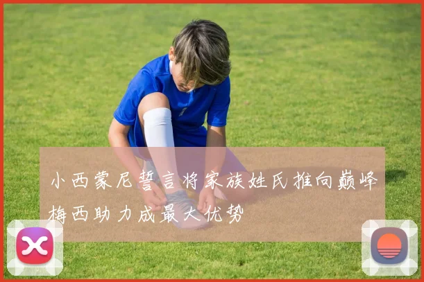 小西蒙尼誓言将家族姓氏推向巅峰梅西助力成最大优势